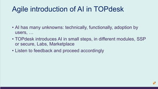 Agile introduction of AI in TOPdesk
• AI has many unknowns: technically, functionally, adoption by
users, …
• TOPdesk intr...