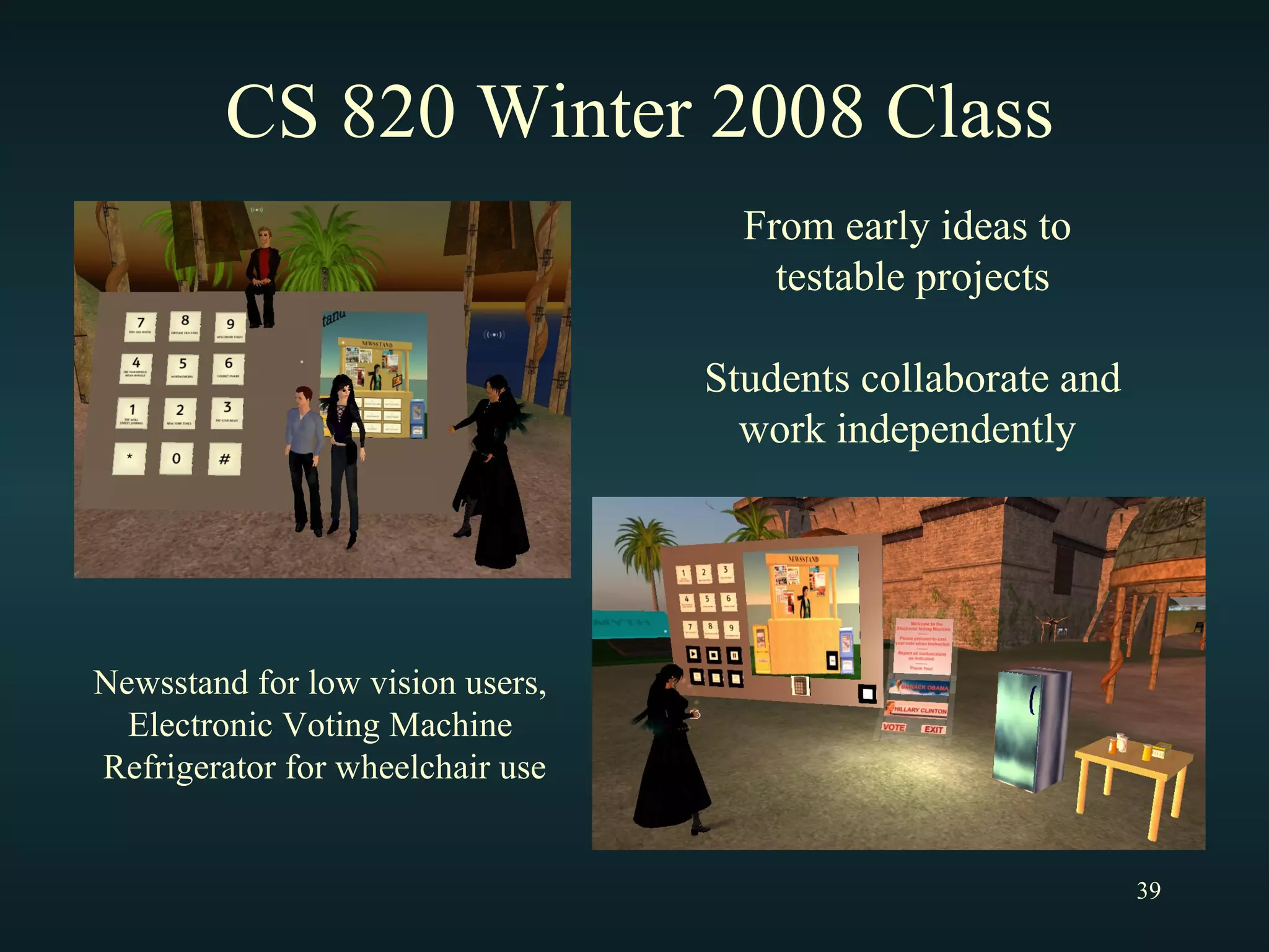 CS 820 Winter 2008 Class Newsstand for low vision users,  Electronic Voting Machine  Refrigerator for wheelchair use From early ideas to  testable projects Students collaborate and work independently  