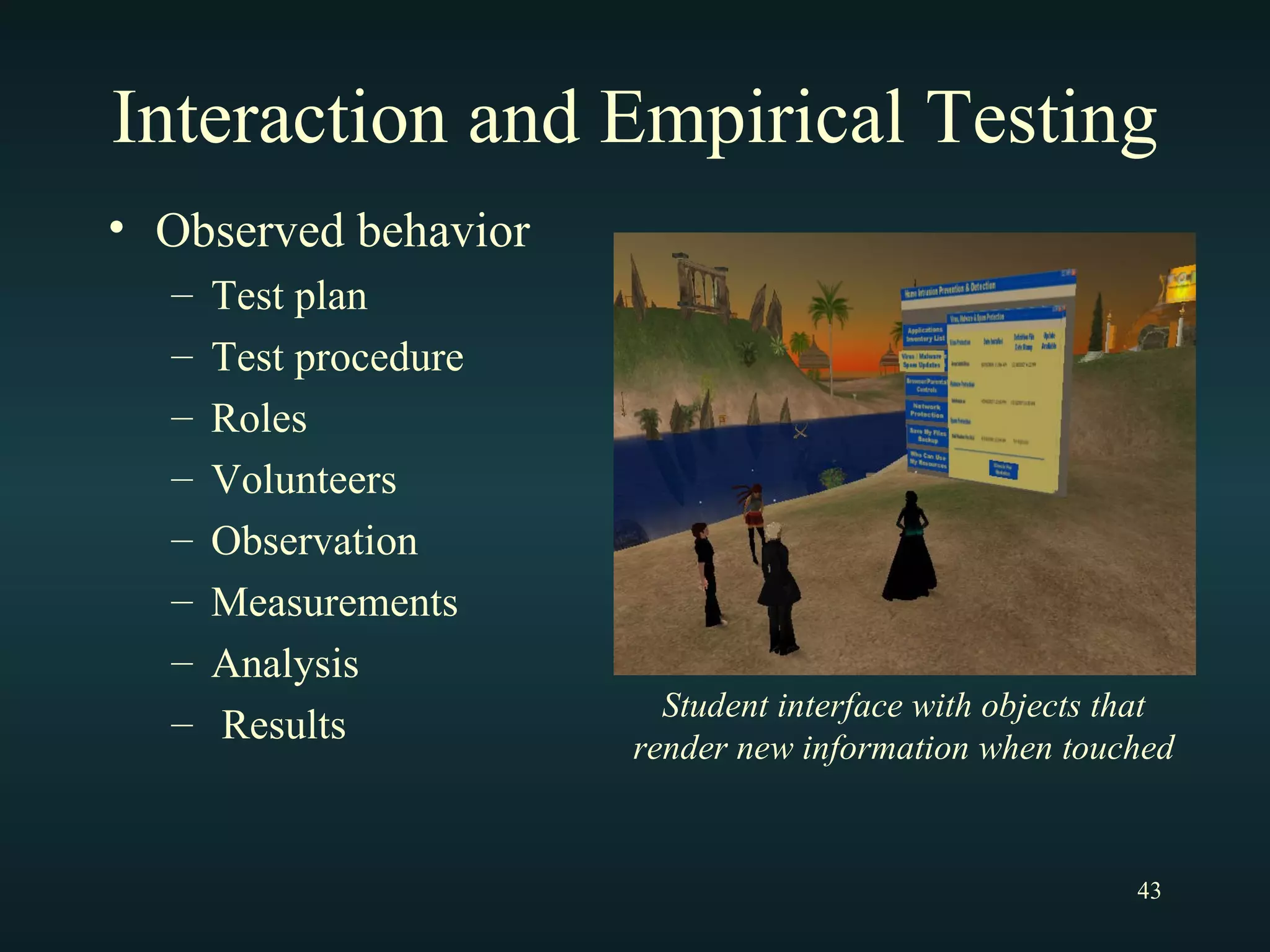 Interaction and Empirical Testing Observed behavior Test plan Test procedure Roles Volunteers Observation Measurements Analysis Results Student interface with objects that render new information when touched 