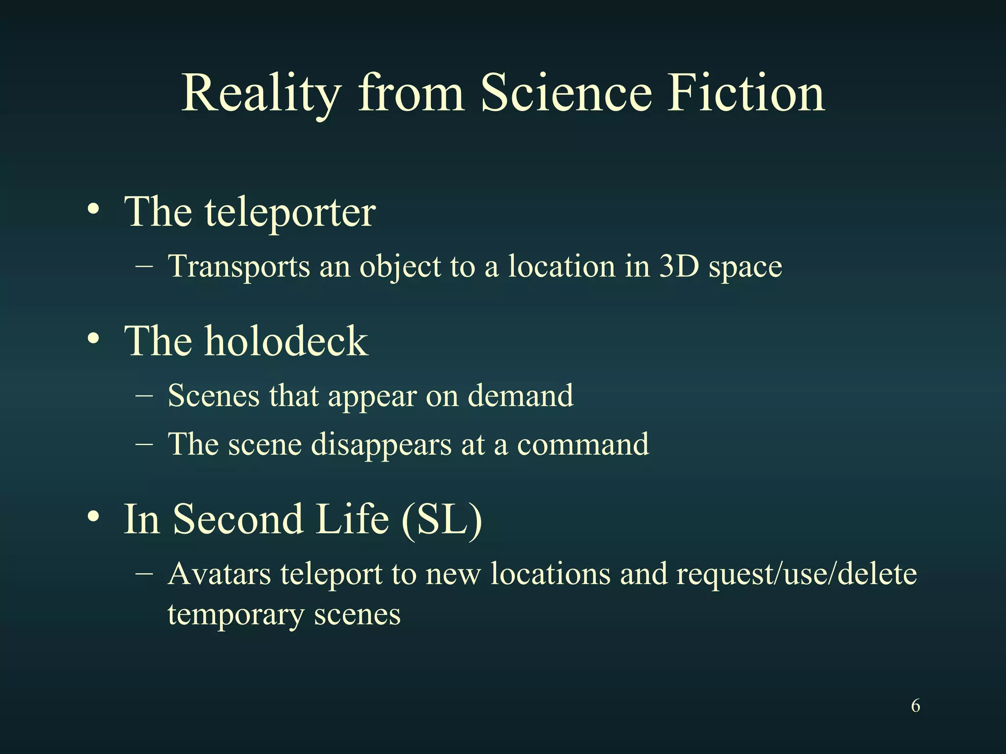 Reality from Science Fiction The teleporter Transports an object to a location in 3D space The holodeck Scenes that appear on demand The scene disappears at a command In Second Life (SL) Avatars teleport to new locations and request/use/delete temporary scenes 