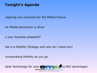Tonight’s Agenda Preparing your business for the Mobile Future. The Mobile Revolution is alive! Is your business prepared? What is a Mobility Strategy and why do I need one? Incorporating Mobility as you go. Mobile Technology for your business can have BIG advantages CTIA - Video Case Study – Safelite Mobile Applications Page  