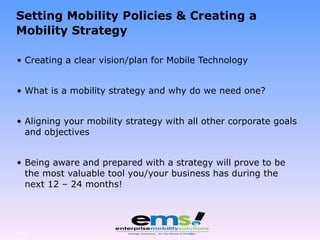 Setting Mobility Policies & Creating a Mobility Strategy Creating a clear vision/plan for Mobile Technology What is a mobility strategy and why do we need one? Aligning your mobility strategy with all other corporate goals and objectives Being aware and prepared with a strategy will prove to be the most valuable tool you/your business has during the next 12 – 24 months! Page  
