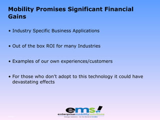 Mobility Promises Significant Financial Gains Industry Specific Business Applications Out of the box ROI for many Industries Examples of our own experiences/customers For those who don’t adopt to this technology it could have devastating effects Page  