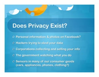 Does Privacy Exist?
!   Personal information & photos on Facebook?

!   Hackers trying to steal your data

!   Corporations collecting and selling your info

!   The government watching what you do

!   Sensors in many of our consumer goods
    (cars, appliances, phones, clothing?)
 