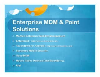Enterprise MDM & Point
Solutions
!   McAfee Enterprise Mobility Management
!   Enterproid – http://www.enterproid.com
!   Touchdown for Android - http://www.nitrodesk.com/
!   Symantec Mobile Security
!   Good MDM

!   Mobile Active Defense (like BlackBerry)
!   RIM
 