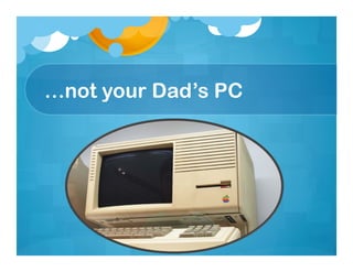…not your Dad’s PC
 