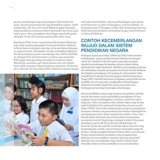 E-7 
purata antarabangsa bagi mata pelajaran Matematik dan 
Sains, disusuli penurunan dari segi kedudukan negara. Lebih 
kritikal lagi, 18% dan 20% murid Malaysia gagal mencapai 
tahap kemahiran minimum dalam Matematik dan Sains pada 
tahun 2007, iaitu peningkatan dua hingga empat kali ganda 
daripada 7% dan 5% masing-masing pada tahun 2003. 
Keputusan PISA 2009+ (penyertaan kali pertama Malaysia) 
juga tidak memberangsangkan kerana kedudukan Malaysia 
terletak dalam kelompok sepertiga terbawah dalam kalangan 
74 negara peserta. Pencapaian ini juga meletakkan Malaysia 
bawah pencapaian purata antarabangsa dan OECD (Ekshibit 
3). Hampir 60% murid berumur 15 tahun yang menyertai 
PISA gagal mencapai tahap kemahiran minimum dalam 
Matematik, manakala 44% dalam Bacaan dan 43% dalam 
Sains tidak mencapai tahap kemahiran minimum. Perbezaan 
skor sebanyak 38 mata dalam PISA adalah bersamaan dengan 
satu tahun persekolahan. Secara perbandingan, pencapaian 
murid berumur 15 tahun di Singapura, di Korea Selatan, di 
Hong Kong dan di Shanghai seolah-olah mempunyai tiga atau 
lebih tahun persekolahan berbanding dengan murid berumur 
15 tahun di Malaysia. 
CONTOH KECEMERLANGAN 
WUJUD DALAM SISTEM 
PENDIDIKAN NEGARA 
Walaupun keputusan terkini TIMSS dan PISA telah mencetus 
kebimbangan, namun terdapat banyak bukti kecemerlangan 
murid dan sekolah di seluruh negara yang telah mencapai 
standard antarabangsa berdasarkan ukuran dalam bidang 
akademik dan bukan akademik. Ekshibit 4 menunjukkan sepintas 
lalu sebahagian daripada pencapaian murid dan sekolah Malaysia 
di peringkat antarabangsa. Di samping itu, Kementerian telah 
mengiktiraf 66 sekolah di bawah program Sekolah Berprestasi 
Tinggi (SBT). Sekolah berkenaan merupakan yang terbaik kerana 
memiliki ciri-ciri yang unik, menghasilkan kecemerlangan 
akademik dan bukan akademik murid secara tekal, dan 
berkeupayaan bersaing di peringkat antarabangsa. 
Sistem pendidikan negara juga berjaya mewujudkan sekolah, 
daerah dan negeri yang menunjukkan peningkatan di luar 
jangkaan yang membanggakan, misalnya, sejak lima tahun 
yang lalu, Johor merupakan salah sebuah negeri yang berada 
pada kedudukan lima terbawah berdasarkan prestasi murid 
dalam UPSR. Johor telah melaksanakan program peningkatan 
kemajuan sekolah yang menyeluruh dan berjaya meningkatkan 
pencapaiannya hanya dalam tempoh lima tahun. Johor, kini, 
berada dalam kelompok tiga teratas (diukur berdasarkan 
pencapaian murid). Begitu juga, terdapat sekolah di kawasan 
pedalaman seperti SK Ulu Lubai dan SK Bakalalan, di 
Sarawak, kedua-dua sekolah ini berada dalam komuniti yang 
berpendapatan rendah, namun berjaya merangkul anugerah 
amalan terbaik peringkat Komanwel pada tahun 2009 kerana 
berjaya melaksanakan perubahan yang mengagumkan. 
Kejayaan ini menunjukkan wujudnya peluang yang boleh 
dipelajari dan meningkatkan lagi amalan terbaik untuk 
diamalkan dalam sistem pendidikan secara keseluruhan. 
 