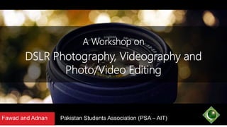 Pakistan Students Association (PSA – AIT)Fawad and Adnan
DSLR Photography, Videography and
Photo/Video Editing
A Workshop on
 