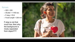 Portraits
– ISO = 200
– Shutter = 1/160 sec
– F-stop = f/5.6
– Focal Length = 250 mm
F-stop is not that
much low, then why
the background is
nicely separated
from object???
 