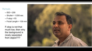 Portraits
– ISO = 200
– Shutter = 1/200 sec
– F-stop = f/5
– Focal Length = 109 mm
F-stop is not that
much low, then why
the background is
nicely separated
from object???
 