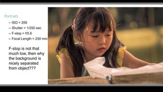 Portraits
– ISO = 200
– Shutter = 1/250 sec
– F-stop = f/5.6
– Focal Length = 250 mm
F-stop is not that
much low, then why
the background is
nicely separated
from object???
 
