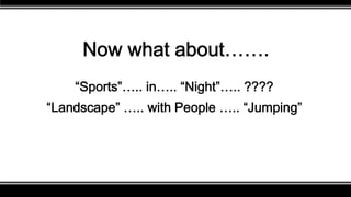 Now what about…….
“Sports”….. in….. “Night”….. ????
“Landscape” ….. with People ….. “Jumping”
 