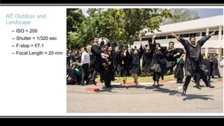 AIT Outdoor and
Landscape
– ISO = 200
– Shutter = 1/320 sec
– F-stop = f/7.1
– Focal Length = 20 mm
 