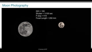 Moon Photography
ISO = 100
Shutter = 1/100 sec
F-stop = f/10
Focal Length = 250 mm
 