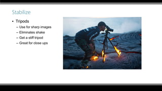 Stabilize
▪ Tripods
– Use for sharp images
– Eliminates shake
– Get a stiff tripod
– Great for close ups
 