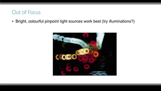Out of Focus
▪ Bright, colourful pinpoint light sources work best (try illuminations?)
 