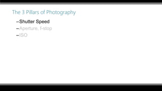 The 3 Pillars of Photography
–Shutter Speed
–Aperture, f-stop
–ISO
 