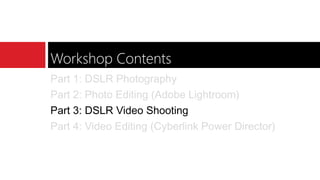 Workshop Contents
Part 1: DSLR Photography
Part 2: Photo Editing (Adobe Lightroom)
Part 3: DSLR Video Shooting
Part 4: Video Editing (Cyberlink Power Director)
 
