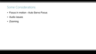 Some Considerations
▪ Focus in motion - Auto Servo Focus
▪ Audio issues
▪ Zooming
 