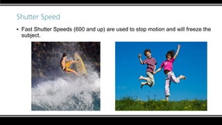 Shutter Speed
▪ Fast Shutter Speeds (600 and up) are used to stop motion and will freeze the
subject.
 