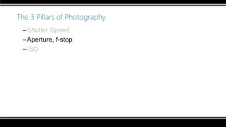 The 3 Pillars of Photography
–Shutter Speed
–Aperture, f-stop
–ISO
 