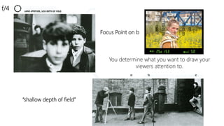 You determine what you want to draw your
viewers attention to.
“shallow depth of field”
f/4
Focus Point on b
 