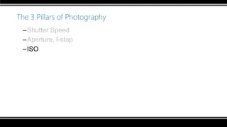 The 3 Pillars of Photography
–Shutter Speed
–Aperture, f-stop
–ISO
 