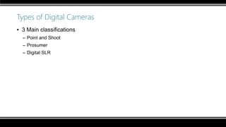 Types of Digital Cameras
▪ 3 Main classifications
– Point and Shoot
– Prosumer
– Digital SLR
 