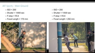 AIT Sports - Main Ground
– ISO = 200
– Shutter = 1/800 sec
– F-stop = f/5.6
– Focal Length = 179 mm
– ISO = 200
– Shutter = 1/500 sec
– F-stop = f/5.6
– Focal Length = 250 mm
 