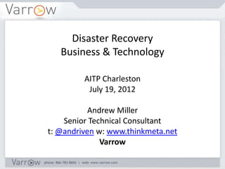 Disaster Recovery
   Business & Technology

         AITP Charleston
          July 19, 2012

           Andrew Miller
    Senior Technical Consultant
t: @andriven w: www.thinkmeta.net
              Varrow
 