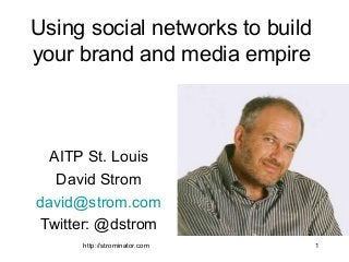 http://strominator.com 1
Using social networks to build
your brand and media empire
AITP St. Louis
David Strom
david@strom.com
Twitter: @dstrom
 