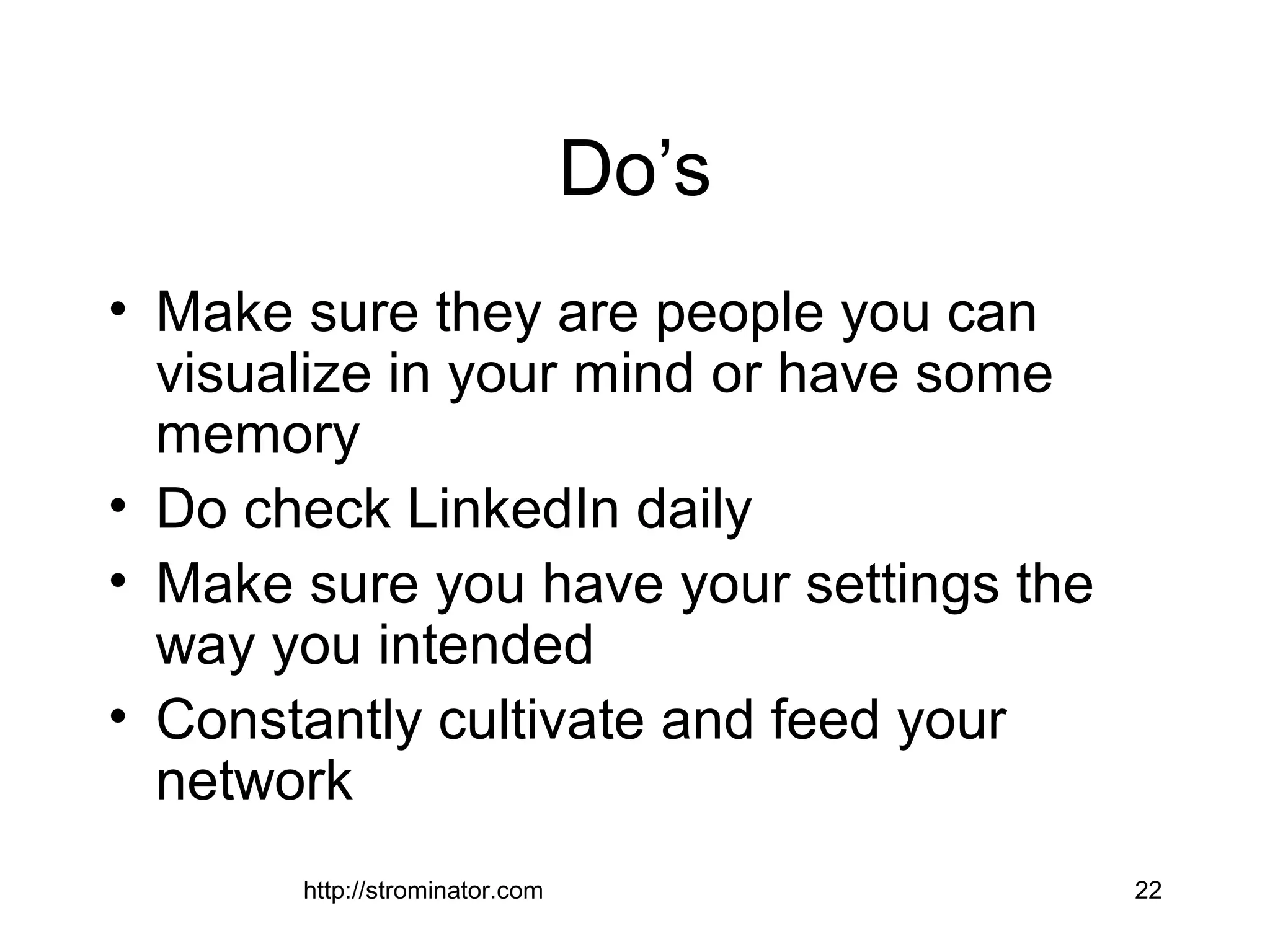 http://strominator.com 22
Do’s
• Make sure they are people you can
visualize in your mind or have some
memory
• Do check LinkedIn daily
• Make sure you have your settings the
way you intended
• Constantly cultivate and feed your
network
 