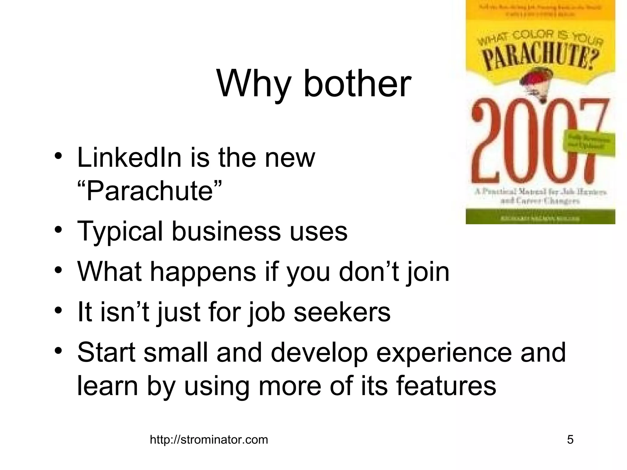 http://strominator.com 5
Why bother
• LinkedIn is the new
“Parachute”
• Typical business uses
• What happens if you don’t join
• It isn’t just for job seekers
• Start small and develop experience and
learn by using more of its features
 