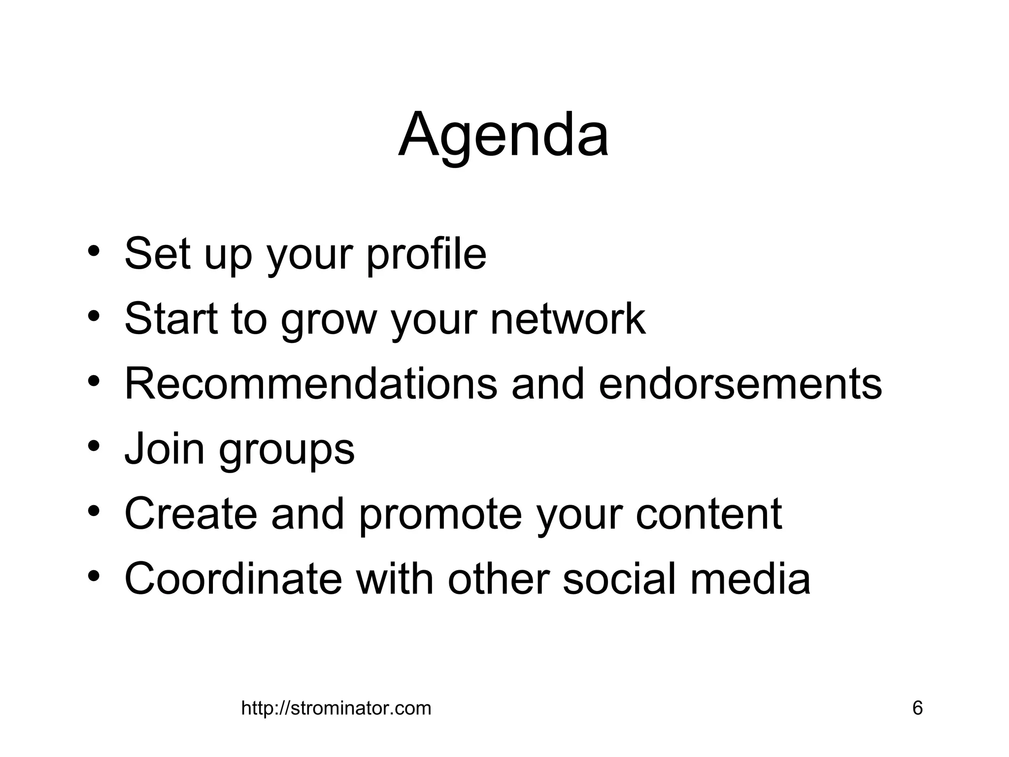 http://strominator.com 6
Agenda
• Set up your profile
• Start to grow your network
• Recommendations and endorsements
• Join groups
• Create and promote your content
• Coordinate with other social media
 
