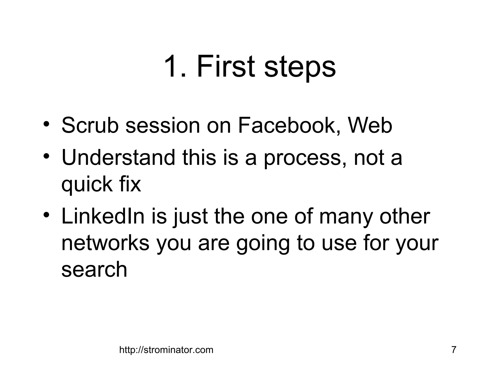 1. First steps
• Scrub session on Facebook, Web
• Understand this is a process, not a
quick fix
• LinkedIn is just the one of many other
networks you are going to use for your
search
http://strominator.com 7
 