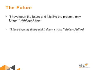 The Future
• “I have seen the future and it is like the present, only
longer.” Kehlogg Albran
• “I have seen the future and it doesn't work.” Robert Fulford
 