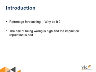 Introduction
• Patronage forecasting -- Why do it ?
• The risk of being wrong is high and the impact on
reputation is bad
 