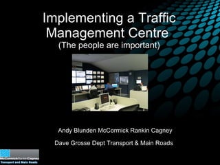 Implementing a Traffic Management Centre  (The people are important) Andy Blunden McCormick Rankin Cagney Dave Grosse Dept Transport & Main Roads   