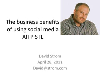 The business benefits of using social media AITP STL David Strom April 28, 2011 [email_address] 