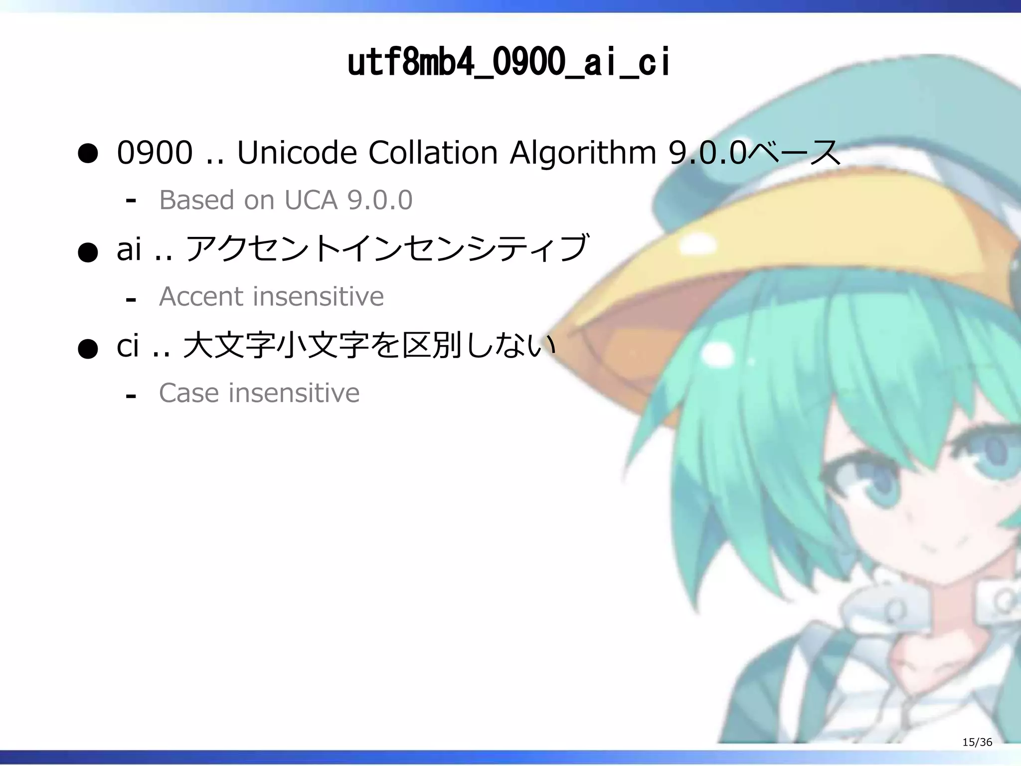 utf8mb4_0900_ai_ci
0900 .. Unicode Collation Algorithm 9.0.0ベース
Based on UCA 9.0.0‐
ai .. アクセントインセンシティブ
Accent insensitive‐
ci .. 大文字小文字を区別しない
Case insensitive‐
15/36
 