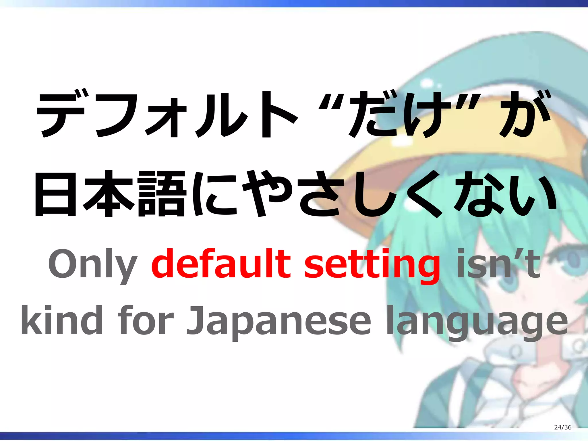デフォルト “だけ” が
日本語にやさしくない
Only default setting isn’t
kind for Japanese language
24/36
 