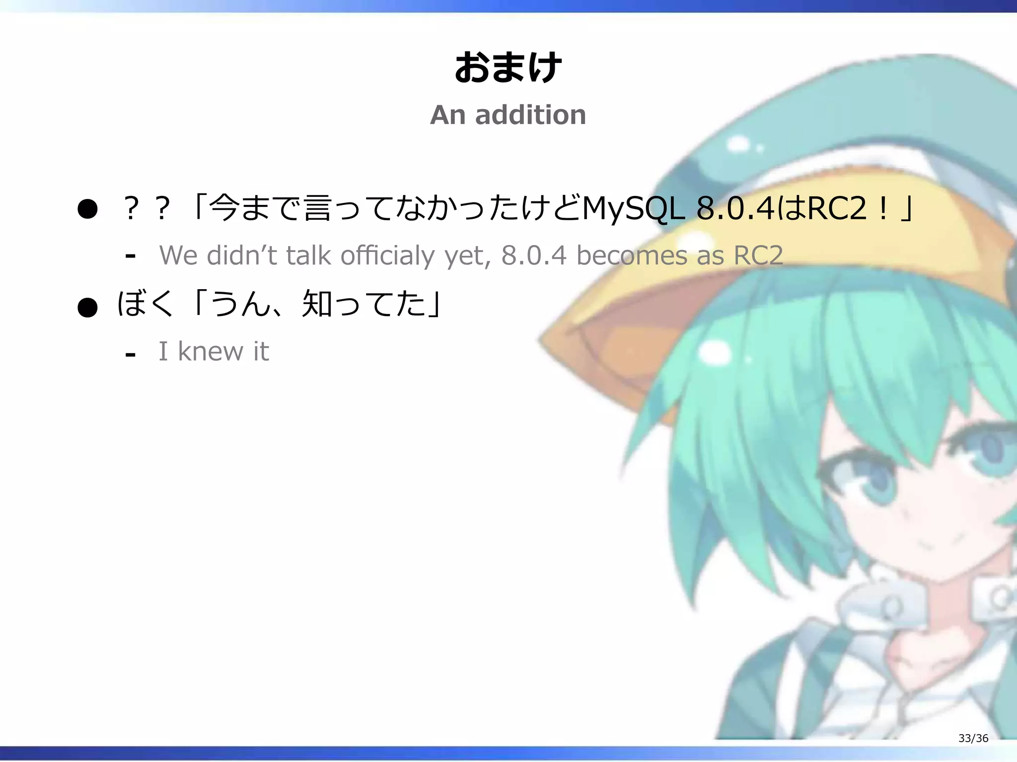 おまけ
An addition
？？「今まで言ってなかったけどMySQL 8.0.4はRC2！」
We didn’t talk officialy yet, 8.0.4 becomes as RC2‐
ぼく「うん、知ってた」
I knew it‐
33/36
 
