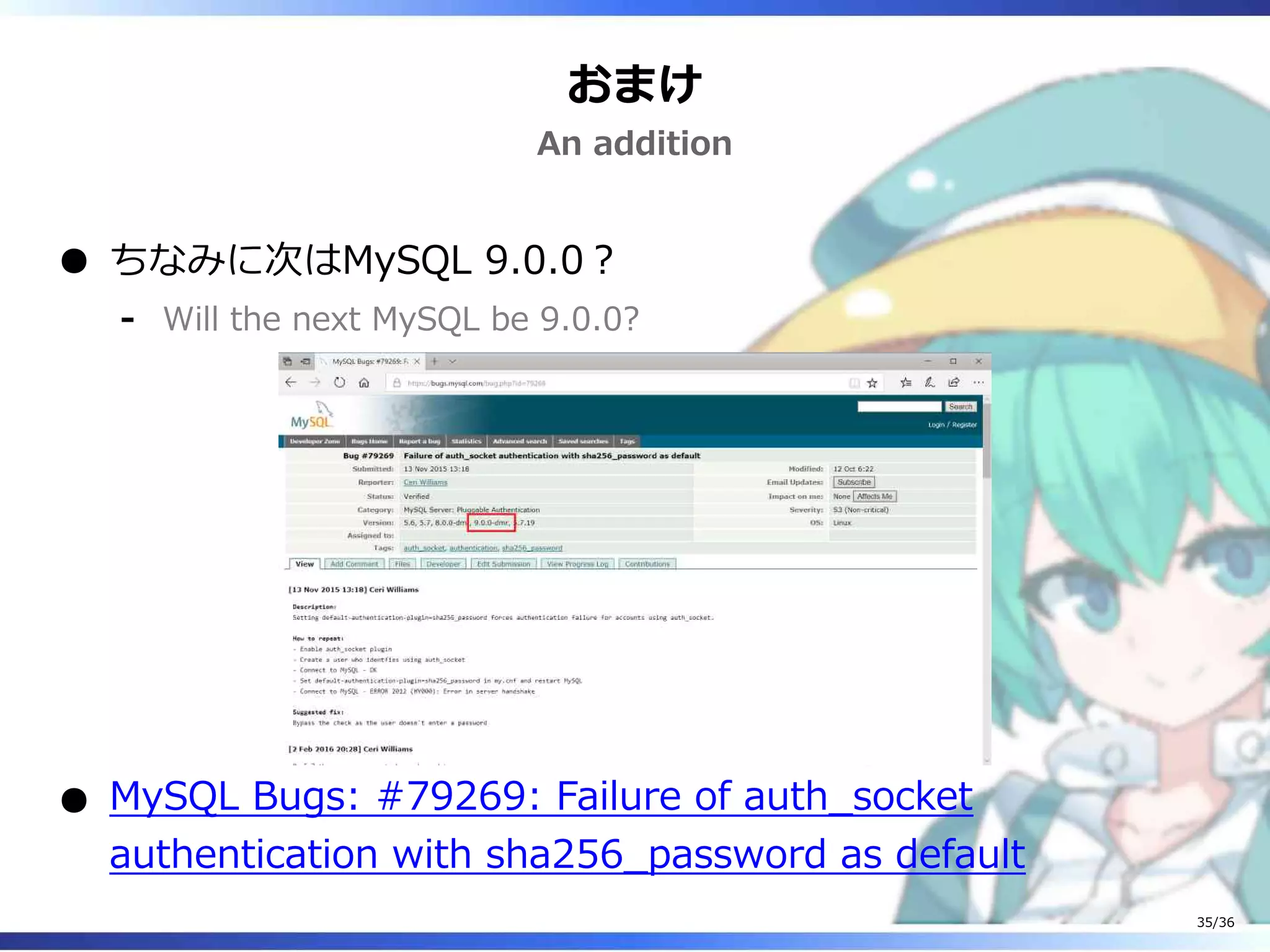 おまけ
An addition
ちなみに次はMySQL 9.0.0？
Will the next MySQL be 9.0.0?‐
MySQL Bugs: #79269: Failure of auth_socket
authentication with sha256_password as default
35/36
 