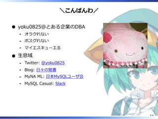 ＼こんばんわ／
yoku0825＠とある企業のDBA
オラクれない‐
ポスグれない‐
マイエスキューエる‐
生息域
Twitter: @yoku0825‐
Blog: 日々の覚書‐
MyNA ML: 日本MySQLユーザ会‐
MySQL Casual: Slack‐
9/36
 