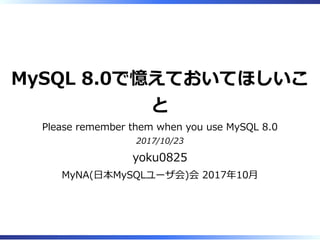 MySQL 8.0で憶えておいてほしいこ
と
Please remember them when you use MySQL 8.0
2017/10/23
yoku0825
MyNA(日本MySQLユーザ会)会 2017年10月
 
