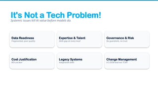 It's Not a Tech Problem!
Systemic issues kill AI value before models do.
Data Readiness
Fragmented, poor quality
Expertise & Talent
Skills gap at every level
Governance & Risk
No guardrails, no trust
Cost Justification
ROI unclear
Legacy Systems
Integration debt
Change Management
It’s OCM and not TCM!
 