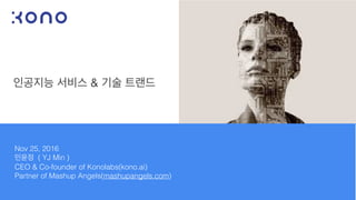 인공지능 서비스 & 기술 트랜드
Nov 25, 2016
민윤정 ( YJ Min )
CEO & Co-founder of Konolabs(kono.ai)
Partner of Mashup Angels(mashupangels.com)
 