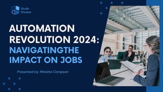 Presented by: Minette Compson
AUTOMATION
REVOLUTION 2024:
Studio
Shodwe
NAVIGATINGTHE
IMPACT ON JOBS
 