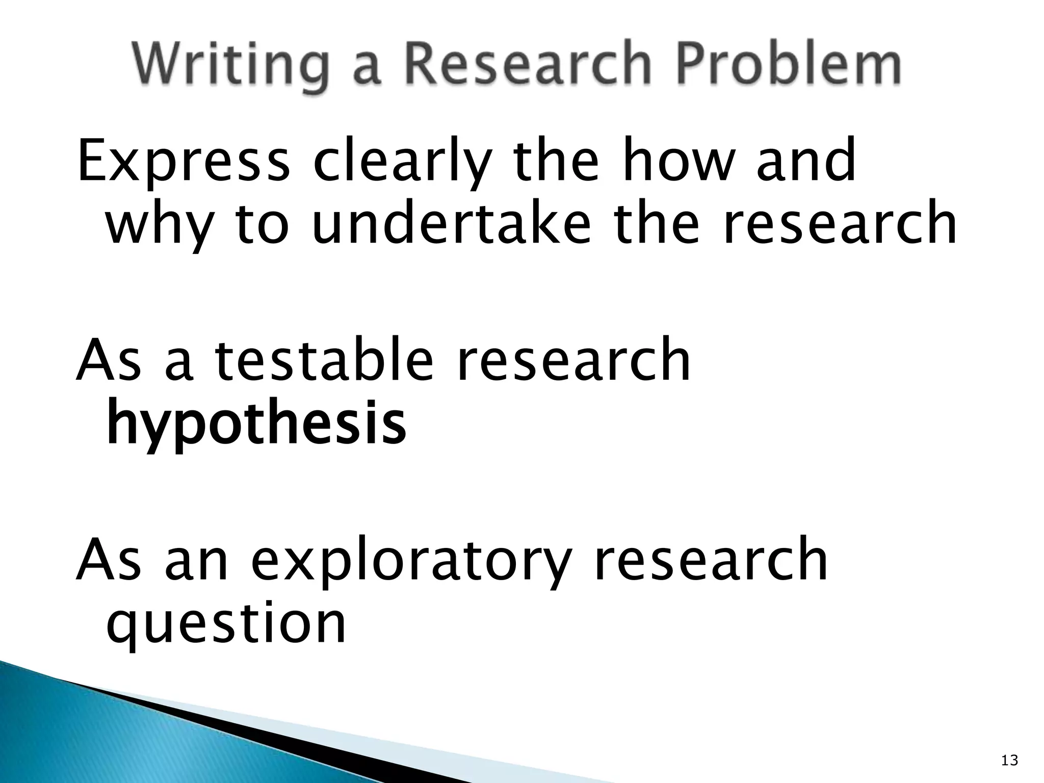 Express clearly the how and
 why to undertake the research

As a testable research
 hypothesis

As an exploratory research
 question

                                 13
 