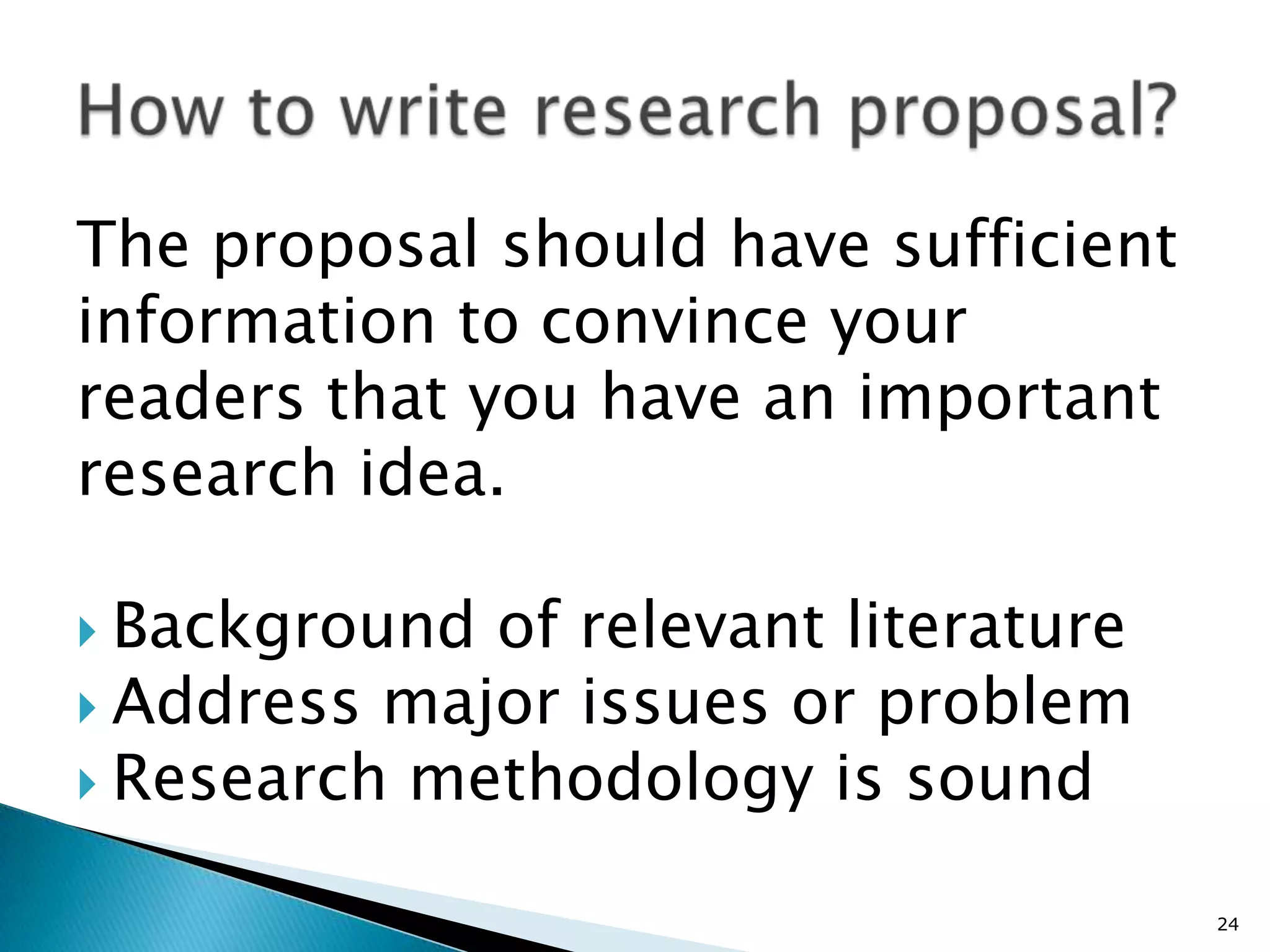 The proposal should have sufficient
information to convince your
readers that you have an important
research idea.

 Background of relevant literature
 Address major issues or problem
 Research methodology is sound


                                      24
 